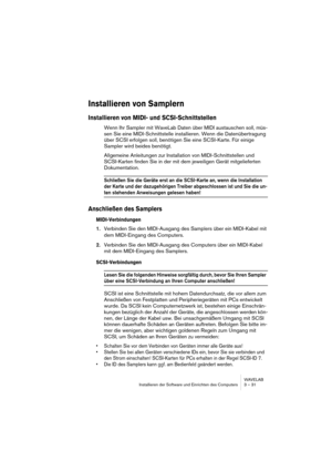 Page 31WAVELAB
Installieren der Software und Einrichten des Computers 3 – 31
Installieren von Samplern
Installieren von MIDI- und SCSI-Schnittstellen
Wenn Ihr Sampler mit WaveLab Daten über MIDI austauschen soll, müs-
sen Sie eine MIDI-Schnittstelle installieren. Wenn die Datenübertragung 
über SCSI erfolgen soll, benötigen Sie eine SCSI-Karte. Für einige 
Sampler wird beides benötigt.
Allgemeine Anleitungen zur Installation von MIDI-Schnittstellen und 
SCSI-Karten finden Sie in der mit dem jeweiligen Gerät...