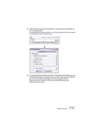 Page 325WAVELAB
Stapel-Encodierung 13 – 325
5.Wählen Sie das gewünschte Zielformat, indem Sie auf den Schalter un-
ten im Dialog klicken.
Der Audiodateiformat-Dialog wird geöffnet, in dem Sie das gewünschte Format auswählen 
und Einstellungen hierfür vornehmen können.
6.Für einige Kompressionsformate können Sie über das Encodierung- bzw. 
Attribute-Einblendmenü Dialoge öffnen, in denen Sie weitere Einstellun-
gen für die Encodierung festlegen und Text eingeben können.
Weitere Informationen erhalten Sie, wenn Sie...