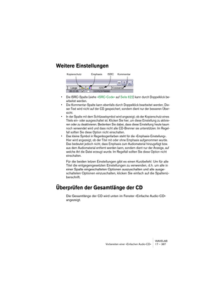 Page 387WAVELAB
Vorbereiten einer »Einfachen Audio-CD« 17 – 387
Weitere Einstellungen
• Die ISRC-Spalte (siehe »ISRC-Code« auf Seite 622) kann durch Doppelklick be-
arbeitet werden.
• Die Kommentar-Spalte kann ebenfalls durch Doppelklick bearbeitet werden. Die-
ser Text wird nicht auf der CD gespeichert, sondern dient nur der besseren Über-
sicht.
• In der Spalte mit dem Schlüsselsymbol wird angezeigt, ob der Kopierschutz eines 
Titels ein- oder ausgeschaltet ist. Klicken Sie hier, um diese Einstellung zu...