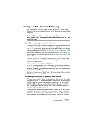 Page 411WAVELAB
Die Audiomontage 19 – 411
Hinzufügen von Audio-Clips zu der Audiomontage
Sie können Clips erzeugen, indem Sie eine Auswahl aus einem Wave-
Fenster in die Audiomontage kopieren. Hierfür gibt es verschiedene Mög-
lichkeiten.
Ein Mono-Clip kann nicht in eine Stereospur eingefügt werden oder umge-
kehrt. Darüber hinaus muss die Samplerate der Audiodatei mit der des Clips 
übereinstimmen.
Durch Ziehen und Ablegen aus den Wave-Fenstern
Wählen Sie den Bereich des Audiomaterials aus, auf den der Clip...