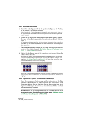 Page 414WAVELAB
19 – 414 Die Audiomontage
Durch Importieren von Dateien
1.Klicken Sie in der Spuransicht für die gewünschte Spur auf die Position, 
an der Sie den Clip einfügen möchten.
Dadurch werden der Positionszeiger gesetzt (dargestellt durch die senkrechte Linie) und 
die Spur ausgewählt (dargestellt durch den hervorgehobenen Spurbearbeitungsbereich 
links im Fenster). 
2.Klicken Sie mit der rechten Maustaste auf einen leeren Bereich in einer 
Spur und wählen Sie im angezeigten Kontextmenü den Befehl...