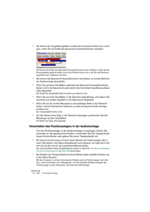 Page 424WAVELAB
19 – 424 Die Audiomontage
• Sie können den Vergrößerungsfaktor vertikal oder horizontal erhöhen bzw. verrin-
gern, indem Sie die Größe des Spuransicht-Auswahlrechtecks verändern.
Sie können die Größe des Spuransicht-Auswahlrechtecks auch verändern, indem Sie die 
[Umschalttaste] gedrückt halten und an die Position klicken, bis zu der Sie das Rechteck 
vergrößern bzw. verkleinern möchten.
• Sie können das Spuransicht-Auswahlrechteck verschieben, um andere Bereiche 
der Audiomontage darzustellen....