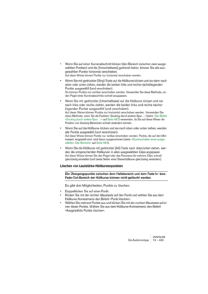 Page 483WAVELAB
Die Audiomontage 19 – 483
• Wenn Sie auf einen Kurvenabschnitt klicken (den Bereich zwischen zwei ausge-
wählten Punkten) und die [Umschalttaste] gedrückt halten, können Sie alle aus-
gewählten Punkte horizontal verschieben. 
Auf diese Weise können Punkte nur horizontal verschoben werden.
• Wenn Sie mit gedrückter [Strg]-Taste auf die Hüllkurve klicken und sie dann nach 
oben oder unten ziehen, werden die beiden links und rechts nächstliegenden 
Punkte ausgewählt (und verschoben).
So können...