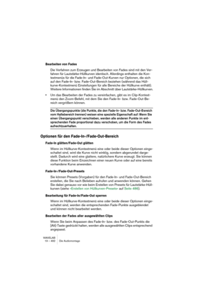 Page 492WAVELAB
19 – 492 Die Audiomontage
Bearbeiten von Fades
Die Verfahren zum Erzeugen und Bearbeiten von Fades sind mit den Ver-
fahren für Lautstärke-Hüllkurven identisch. Allerdings enthalten die Kon-
textmenüs für die Fade-In- und Fade-Out-Kurven nur Optionen, die sich 
auf den Fade-In- bzw. Fade-Out-Bereich beziehen (während das Hüll-
kurve-Kontextmenü Einstellungen für alle Bereiche der Hüllkurve enthält). 
Weitere Informationen finden Sie im Abschnitt über Lautstärke-Hüllkurven.
•Um das Bearbeiten der...