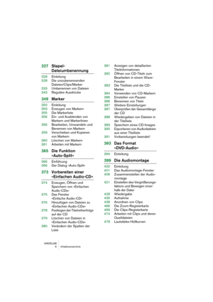 Page 6 
WAVELAB
6 Inhaltsverzeichnis
 
327Stapel-
 
Dateiumbenennung
 
328Einleitung
328Die umzubenennenden 
Dateien/Clips/Marker
333Umbenennen von Dateien
343Reguläre Ausdrücke
 
349Marker
 
350Einleitung
353Erzeugen von Markern
355Die Markerliste
356Ein- und Ausblenden von 
Markern und Markerlinien
356Bearbeiten, Umwandeln und 
Benennen von Markern
359Verschieben und Kopieren 
von Markern
360Löschen von Markern
361Arbeiten mit Markern
 
365Die Funktion 
 
»Auto-Split«
 
366Einführung
366Der Dialog...