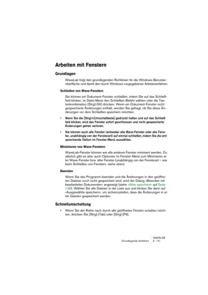 Page 51WAVELAB
Grundlegende Verfahren 5 – 51
Arbeiten mit Fenstern
Grundlagen
WaveLab folgt den grundlegenden Richtlinien für die Windows-Benutzer-
oberfläche und damit den durch Windows vorgegebenen Arbeitsverfahren.
Schließen von Wave-Fenstern
Sie können ein Dokument-Fenster schließen, indem Sie auf das Schließ-
feld klicken, im Datei-Menü den Schließen-Befehl wählen oder die Tas-
tenkombination [Strg]-[W] drücken. Wenn ein Dokument-Fenster nicht 
gespeicherte Änderungen enthält, werden Sie gefragt, ob Sie...