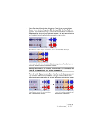 Page 501WAVELAB
Die Audiomontage 19 – 501
•Wenn Sie einen Clip mit einer definierten Fade-Kurve so verschieben, 
dass er einen daneben liegenden Clip überlappt (für den kein Fade vor-
gegeben ist), erhält dieser Clip automatisch dieselbe Fade-Form (in ent-
gegengesetzter Richtung) wie der verschobene Clip. Auf den Crossfade 
wird zusätzlich eine Amplitudenkompensation angewendet.
Wenn Sie den rechten Clip so verschieben, dass er den linken Clip überlappt…
…wird durch die Fade-Form des rechten Clips die...