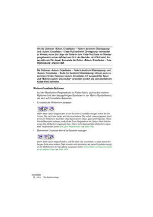 Page 504WAVELAB
19 – 504 Die Audiomontage
Um die Optionen »Autom. Crossfades -- Fade-In bestimmt Überlappung« 
und »Autom. Crossfades -- Fade-Out bestimmt Überlappung« verwenden 
zu können, muss die Länge der Fade-In- bzw. Fade-Out-Kurve im Überlap-
pungsbereich vorher definiert sein (d. h. der Wert darf nicht Null sein). An-
dernfalls wird für diesen Crossfade die Option »Autom. Crossfades -- freie 
Überlappung« angewendet.
Die Optionen »Autom. Crossfades -- Fade-In bestimmt Überlappung« und 
»Autom. Crossfades...