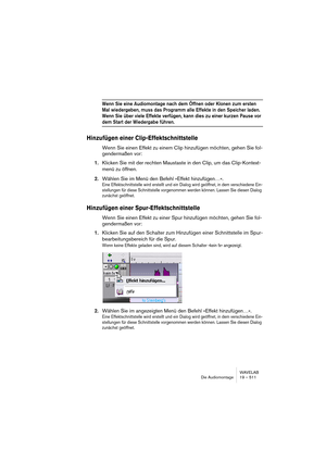 Page 511WAVELAB
Die Audiomontage 19 – 511
Wenn Sie eine Audiomontage nach dem Öffnen oder Klonen zum ersten 
Mal wiedergeben, muss das Programm alle Effekte in den Speicher laden. 
Wenn Sie über viele Effekte verfügen, kann dies zu einer kurzen Pause vor 
dem Start der Wiedergabe führen.
Hinzufügen einer Clip-Effektschnittstelle
Wenn Sie einen Effekt zu einem Clip hinzufügen möchten, gehen Sie fol-
gendermaßen vor:
1.Klicken Sie mit der rechten Maustaste in den Clip, um das Clip-Kontext-
menü zu öffnen.
2.Wählen...