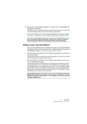 Page 513WAVELAB
Die Audiomontage 19 – 513
2.Klicken Sie auf den Effekte-Schalter und wählen Sie im angezeigten Ein-
blendmenü »Entfernen«.
Der Effekt wird aus der Schnittstelle entfernt. Sie können jetzt entweder einen neuen Effekt 
für die Schnittstelle auswählen oder die Schnittstelle ungenutzt lassen.
•Sie können Effekte auch auf der PlugIns-Registerkarte entfernen (siehe 
»Verwalten von Effekten auf der PlugIns-Registerkarte« auf Seite 520).
Nicht verwendete Effektschnittstellen werden beim nächsten...