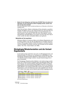 Page 534WAVELAB
19 – 534 Die Audiomontage
• Marker für den Anfang bzw. das Ende eines CD/DVD-Titels, die weiter als 2 
Sekunden von einer Clip-Grenze entfernt eingefügt werden, werden trotz-
dem mit dem Clip verknüpft.
Alle anderen Markertypen müssen innerhalb eines Bereichs von 2 Sekunden zur Clip-Grenze 
eingefügt werden.
Wenn Sie die Option »Marker vollständig mit Clip verknüpfen« auswählen, 
behalten die Marker nicht nur die relative Position bei, wenn Sie Clips ver-
schieben, sondern die Verknüpfung bleibt...