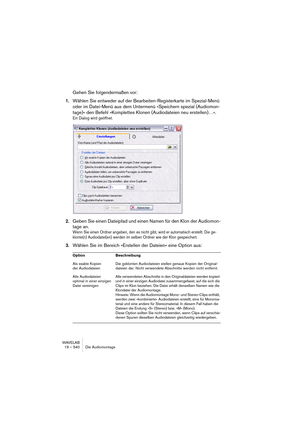 Page 540WAVELAB
19 – 540 Die Audiomontage
Gehen Sie folgendermaßen vor:
1.Wählen Sie entweder auf der Bearbeiten-Registerkarte im Spezial-Menü 
oder im Datei-Menü aus dem Untermenü »Speichern spezial (Audiomon-
tage)« den Befehl »Komplettes Klonen (Audiodateien neu erstellen)…«.
Ein Dialog wird geöffnet.
2.Geben Sie einen Dateipfad und einen Namen für den Klon der Audiomon-
tage an.
Wenn Sie einen Ordner angeben, den es nicht gibt, wird er automatisch erstellt. Die ge-
klonte(n) Audiodatei(en) werden im selben...