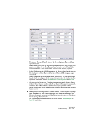 Page 547WAVELAB
Die Audiomontage 19 – 547
•Die sieben Surround-Kanäle stehen für die verfügbaren Surround-Laut-
sprecherkanäle.
Obwohl WaveLab nicht mehr als sechs Surround-Kanäle unterstützt, sind Surround-Konfi-
gurationen verfügbar, die den Mono-Surround-Kanal beinhalten, der im 6-Kanal-Modus 
nicht verwendet wird – daher werden sieben Surround-Kanäle im Dialog aufgeführt.
•In den Einblendmenüs »ASIO-Ausgänge« für die einzelnen Kanäle können 
Sie festlegen, welcher Surround-Kanal welchem ASIO-Ausgang zuge-...