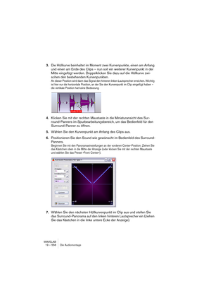 Page 558WAVELAB
19 – 558 Die Audiomontage
3.Die Hüllkurve beinhaltet im Moment zwei Kurvenpunkte, einen am Anfang 
und einen am Ende des Clips – nun soll ein weiterer Kurvenpunkt in der 
Mitte eingefügt werden. Doppelklicken Sie dazu auf die Hüllkurve zwi-
schen den bestehenden Kurvenpunkten.
An dieser Position wird dann das Signal den hinteren linken Lautsprecher erreichen. Wichtig 
ist hier nur die horizontale Position, an der Sie den Kurvenpunkt im Clip eingefügt haben – 
die vertikale Position hat keine...