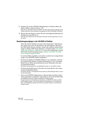 Page 576WAVELAB
19 – 576 Die Audiomontage
2.Schalten Sie auf der CD/DVD-A-Registerkarte im Optionen-Menü die 
Option »Modus “Audio in Pausen”« ein.
Wenn Sie nun die Prüfen-Funktion auswählen, wird keine Warnmeldung angezeigt und die 
Titelliste sollte keine Fehler beinhalten (vorausgesetzt der Rest der Montage ist fehlerfrei).
3.Brennen Sie die CD bzw. nehmen Sie die notwendigen Einstellungen für 
das Brennen einer DVD-A vor.
Wenn Sie nach dem Brennen den versteckten Titel hören möchten, spulen Sie von »Titel 1«...