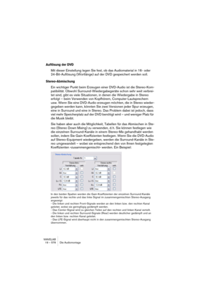 Page 578WAVELAB
19 – 578 Die Audiomontage
Auflösung der DVD
Mit dieser Einstellung legen Sie fest, ob das Audiomaterial in 16- oder 
24-Bit-Auflösung (Wortlänge) auf der DVD gespeichert werden soll.
Stereo-Abmischung
Ein wichtiger Punkt beim Erzeugen einer DVD-Audio ist die Stereo-Kom-
patibilität. Obwohl Surround-Wiedergabegeräte schon sehr weit verbrei-
tet sind, gibt es viele Situationen, in denen die Wiedergabe in Stereo 
erfolgt – beim Verwenden von Kopfhörern, Computer-Lautsprechern 
usw. Wenn Sie eine...