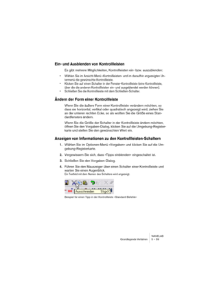 Page 59WAVELAB
Grundlegende Verfahren 5 – 59
Ein- und Ausblenden von Kontrollleisten
Es gibt mehrere Möglichkeiten, Kontrollleisten ein- bzw. auszublenden:
• Wählen Sie im Ansicht-Menü »Kontrollleisten« und im daraufhin angezeigten Un-
termenü die gewünschte Kontrollleiste.
• Klicken Sie auf einen Schalter in der Fenster-Kontrollleiste (eine Kontrollleiste, 
über die die anderen Kontrollleisten ein- und ausgeblendet werden können).
• Schließen Sie die Kontrollleiste mit dem Schließen-Schalter.
Ändern der Form...