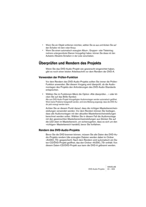 Page 609WAVELAB
DVD-Audio-Projekte 20 – 609
• Wenn Sie ein Objekt entfernen möchten, wählen Sie es aus und klicken Sie auf 
den Schalter mit dem roten Kreuz.
• Wenn Sie einem automatisch erzeugten Album-, Gruppen- oder Titeleintrag 
mehrere untergeordnete Ebenen hinzugefügt haben, können Sie diese mit den 
Aufwärts-/Abwärts-Schaltern in der Liste verschieben.
Überprüfen und Rendern des Projekts
Wenn Sie das DVD-Audio-Projekt wie gewünscht eingerichtet haben, 
gibt es noch einen letzten Arbeitsschritt vor dem...