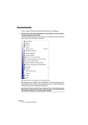 Page 62WAVELAB
5 – 62 Grundlegende Verfahren
Kontextmenüs
In den meisten Ansichten stehen Kontextmenüs zur Verfügung.
• Klicken Sie mit der rechten Maustaste auf einen Bereich, um das entspre-
chende Kontextmenü aufzurufen.
In den Wave-Fenstern gibt es z. B. ein Kontextmenü für das Pegellineal, eines für jedes Zeit-
lineal und je eines für die Wellenform-Ansichten.
Das Kontextmenü für die Hauptansicht des Wave-Fensters
Die Kontextmenüs enthalten zum Teil Befehle aus den Hauptmenüs (d. h. 
diese Befehle sind...