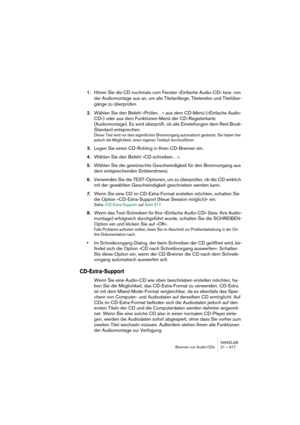 Page 617WAVELAB
Brennen von Audio-CDs 21 – 617
1.Hören Sie die CD nochmals vom Fenster »Einfache Audio-CD« bzw. von 
der Audiomontage aus an, um alle Titelanfänge, Titelenden und Titelüber-
gänge zu überprüfen.
2.Wählen Sie den Befehl »Prüfen…« aus dem CD-Menü (»Einfache Audio-
CD«) oder aus dem Funktionen-Menü der CD-Registerkarte 
(Audiomontage). Es wird überprüft, ob alle Einstellungen dem Red-Book-
Standard entsprechen.
Dieser Test wird vor dem eigentlichen Brennvorgang automatisch gestartet. Sie haben hier...