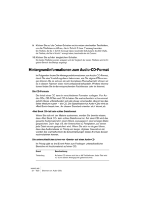 Page 620WAVELAB
21 – 620 Brennen von Audio-CDs
9.Klicken Sie auf die Ordner-Schalter rechts neben den beiden Textfeldern, 
um die Titellisten zu öffnen, die in Schritt 3 bzw. 7 erzeugt wurden.
Die Titelliste, die Sie in Schritt 3 erzeugt haben, beschreibt Soll-Zustand des CD-Inhalts, 
die Titelliste, die Sie in Schritt 7 erzeugt haben, beschreibt den Ist-Zustand.
10.Klicken Sie auf den Vergleichen-Schalter.
Die beiden Titellisten werden analysiert und der Vergleich der beiden Titellisten wird im Er-...