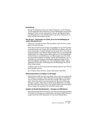 Page 623WAVELAB
Brennen von Audio-CDs 21 – 623
Pre-Emphasis
Bei der Pre-Emphasis werden die hohen Frequenzen vor dem Brennen 
auf CD angehoben (Pre-Emphasis) und beim Wiedergeben gesenkt (De-
Emphasis). Damit soll der ursprüngliche »Sound« der Signale erhalten 
und Störgeräusche in der Aufnahme (die in den hohen Frequenzen ent-
halten sein können) reduziert werden.
Disc-At-Once – Beschreiben von CD-Rs, die für die Vervielfältigung als 
»echte« CDs gedacht sind
WaveLab verwendet für Audio-CDs den Modus...