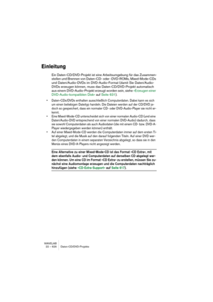 Page 626WAVELAB
22 – 626 Daten-CD/DVD-Projekte
Einleitung
Ein Daten-CD/DVD-Projekt ist eine Arbeitsumgebung für das Zusammen-
stellen und Brennen von Daten-CD- oder -DVD-ROMs, Mixed-Mode-CDs 
und Daten/Audio-DVDs im DVD-Audio-Format (damit Sie Daten/Audio-
DVDs erzeugen können, muss das Daten-CD/DVD-Projekt automatisch 
aus einem DVD-Audio-Projekt erzeugt worden sein, siehe »Erzeugen einer 
DVD-Audio-kompatiblen Disk« auf Seite 631).
• Daten-CDs/DVDs enthalten ausschließlich Computerdaten. Dabei kann es sich 
um...