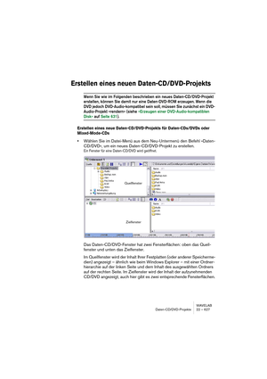 Page 627WAVELAB
Daten-CD/DVD-Projekte 22 – 627
Erstellen eines neuen Daten-CD/DVD-Projekts
Wenn Sie wie im Folgenden beschrieben ein neues Daten-CD/DVD-Projekt 
erstellen, können Sie damit nur eine Daten-DVD-ROM erzeugen. Wenn die 
DVD jedoch DVD-Audio-kompatibel sein soll, müssen Sie zunächst ein DVD-
Audio-Projekt »rendern« (siehe »Erzeugen einer DVD-Audio-kompatiblen 
Disk« auf Seite 631).
Erstellen eines neue Daten-CD/DVD-Projekts für Daten-CDs/DVDs oder 
Mixed-Mode-CDs
•Wählen Sie im Datei-Menü aus dem...