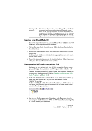 Page 631WAVELAB
Daten-CD/DVD-Projekte 22 – 631
Erstellen einer Mixed-Mode-CD
Gehen Sie folgendermaßen vor, um eine Mixed-Mode-CD (d. h. eine CD 
mit Audio- und Computerdaten) zu erstellen:
1.Wählen Sie das »Root«-Verzeichnis der CD in der linken Fensterfläche 
des Zielfensters.
2.Wählen Sie im Bearbeiten-Menü des Zielfensters »Ordner für Audiotitel 
hinzufügen«.
Der Eintrag »Audio-Titel Ordner« wird im Zielfenster angezeigt. Dieser kann nicht verscho-
ben oder entfernt werden.
3.Ziehen Sie alle Audiodateien, die...