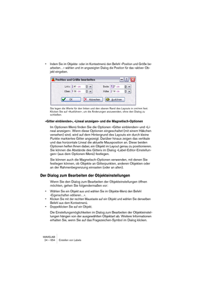 Page 654WAVELAB
24 – 654 Erstellen von Labels
• Indem Sie im Objekte- oder im Kontextmenü den Befehl »Position und Größe be-
arbeiten…« wählen und im angezeigten Dialog die Position für das »aktive« Ob-
jekt eingeben.
 
Sie legen die Werte für den linken und den oberen Rand des Layouts in cm/mm fest. 
Klicken Sie auf »Ausführen«, um die Änderungen anzuwenden, ohne den Dialog zu 
schließen.
»Gitter einblenden«, »Lineal anzeigen« und die  Magnetisch-Optionen
Im Optionen-Menü finden Sie die Optionen »Gitter...