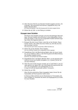 Page 659WAVELAB
Erstellen von Labels 24 – 659
3.Wenn Sie einen Wert für eine Standard-Variable eingeben möchten, z. B. 
Copyright- oder persönliche Informationen, doppelklicken Sie in der 
Spalte »Aktueller Wert«.
Ein Textfeld wird geöffnet, in dem Sie die gewünschte Information eingeben können.
4.Klicken Sie auf »OK«, um den Dialog zu schließen.
Erzeugen neuer Variablen
Sie können neue Variablen erzeugen und einen dazugehörigen Wert fest-
legen. Die neue Variable wird automatisch in den ausgewählten Ordner...