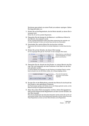 Page 667WAVELAB
Analyse 25 – 667
Sie können ganz einfach von einem Punkt zum anderen »springen«. Gehen 
Sie folgendermaßen vor:
1.Klicken Sie auf die Registerkarte, die die Werte darstellt, an denen Sie in-
teressiert sind.
Klicken Sie z. B. auf die Lautstärke-Registerkarte.
2.Überprüfen Sie die Anzeige für die Maximum- und Minimum-Werte für 
den Bereich, der analysiert wurde.
Auf der Lautstärke-Registerkarte stellen diese Werte entsprechend die maximalen und 
minimalen Amplituden im linken und rechten Kanal dar...