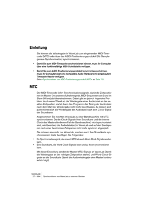 Page 694WAVELAB
27 – 694 Synchronisieren von WaveLab zu externen Geräten
Einleitung
Sie können die Wiedergabe in WaveLab zum eingehenden MIDI-Time-
code (MTC) oder über das ASIO-Positionierungsprotokoll (für Sample-
genaue Synchronisation) synchronisieren. 
• Damit Sie zum MIDI-Timecode synchronisieren können, muss Ihr Computer 
über eine funktionsfähige MIDI-Schnittstelle verfügen.
• Damit Sie zum ASIO-Positionierungsprotokoll synchronisieren können, 
muss Ihr Computer über eine kompatible Audio-Hardware mit...