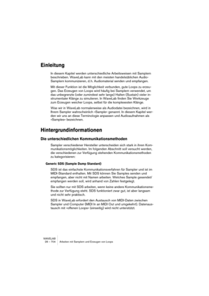 Page 704WAVELAB
28 – 704 Arbeiten mit Samplern und Erzeugen von Loops
Einleitung
In diesem Kapitel werden unterschiedliche Arbeitsweisen mit Samplern 
beschrieben. WaveLab kann mit den meisten handelsüblichen Audio-
Samplern kommunizieren, d. h. Audiomaterial senden und empfangen.
Mit dieser Funktion ist die Möglichkeit verbunden, gute Loops zu erzeu-
gen. Das Erzeugen von Loops wird häufig bei Samplern verwendet, um 
das unbegrenzte (oder zumindest sehr lange) Halten (Sustain) vieler in-
strumentaler Klänge zu...