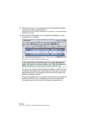 Page 716WAVELAB
28 – 716 Arbeiten mit Samplern und Erzeugen von Loops
4.Überprüfen Sie, ob in der Transportfunktionen-Kontrollleiste die Option 
»Loopen wie markiert« eingeschaltet ist.
Klicken Sie dazu auf den Schalter »Wiedergabe des Loop-Endes«, um das entsprechende 
Einblendmenü zu öffnen.
5.Starten Sie die Wiedergabe und verschieben Sie die Marker, um den 
Loop-Bereich zu verändern.
Eine einfache, mit Hilfe von Markern definierte Loop
Es kann etwas dauern, bis die Änderungen an der Loop wiedergegeben...