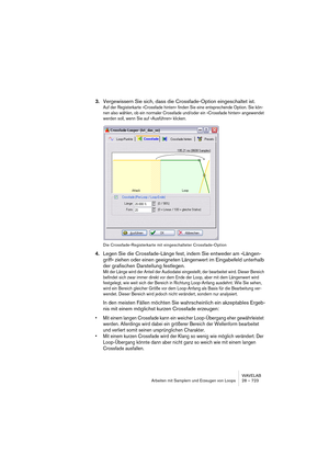 Page 723WAVELAB
Arbeiten mit Samplern und Erzeugen von Loops 28 – 723
3.Vergewissern Sie sich, dass die Crossfade-Option eingeschaltet ist.
Auf der Registerkarte »Crossfade hinten« finden Sie eine entsprechende Option. Sie kön-
nen also wählen, ob ein normaler Crossfade und/oder ein »Crossfade hinten« angewendet 
werden soll, wenn Sie auf »Ausführen« klicken.
Die Crossfade-Registerkarte mit eingeschalteter Crossfade-Option
4.Legen Sie die Crossfade-Länge fest, indem Sie entweder am »Längen-
griff« ziehen oder...