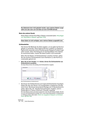 Page 742WAVELAB
29 – 742 Audio-Datenbanken
Der Dateiname kann nicht geändert werden, wenn mehrere Dateien ausge-
wählt sind oder wenn sich die Datei auf einer CD-ROM befindet.
Name des anderen Kanals
Diese Option wird bei Dual-Mono-Dateien verwendet (siehe »Hinzufügen 
von »Dual-Mono«-Dateien« auf Seite 737).
Diese Option ist nicht verfügbar, wenn mehrere Dateien ausgewählt sind.
Schlüsselwörter
Hier können Sie Merkmale der Datei angeben, um sie später bei Suchvor-
gängen zu verwenden. Diese Eigenschaft kann...