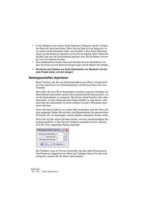 Page 744WAVELAB
29 – 744 Audio-Datenbanken
• In einer Kategorie einer anderen Audio-Datenbank. Kategorien werden im folgen-
den Abschnitt näher beschrieben. Wenn Sie eine Datei auf eine Kategorie in ei-
ner anderen Audio-Datenbank ziehen, wird die Datei in diese Audio-Datenbank 
kopiert und der Kategorie zugeordnet, auf der Sie sie abgelegt haben. Halten Sie 
die [Alt]-Taste oder die [Umschalttaste] gedrückt, wenn Sie die Dateien verschie-
ben und nicht kopieren möchten.
• Einem Arbeitsbereich-Fenster. Damit...