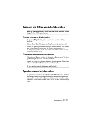 Page 757WAVELAB
Arbeitsbereiche 30 – 757
Erzeugen und Öffnen von Arbeitsbereichen
Wenn Sie einen Arbeitsbereich öffnen oder einen neuen erzeugen, werden 
alle geöffneten Dateien geschlossen.
Erstellen eines leeren Arbeitsbereichs
Es gibt zwei Möglichkeiten, einen neuen leeren Arbeitsbereich zu 
erzeugen:
•Wählen Sie im Datei-Menü aus dem Neu-Untermenü »Arbeitsbereich«.
•Klicken Sie in der Kontrollleiste »Standard-Befehle« auf das Neu-Symbol 
und wählen Sie im Einblendmenü die Option »Arbeitsbereich…«.
Ein Dialog...