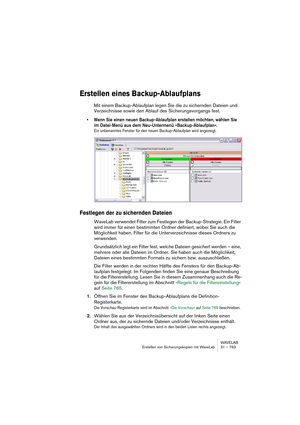 Page 763WAVELAB
Erstellen von Sicherungskopien mit WaveLab 31 – 763
Erstellen eines Backup-Ablaufplans
Mit einem Backup-Ablaufplan legen Sie die zu sichernden Dateien und 
Verzeichnisse sowie den Ablauf des Sicherungsvorgangs fest.
• Wenn Sie einen neuen Backup-Ablaufplan erstellen möchten, wählen Sie 
im Datei-Menü aus dem Neu-Untermenü »Backup-Ablaufplan«.
Ein unbenanntes Fenster für den neuen Backup-Ablaufplan wird angezeigt.
Festlegen der zu sichernden Dateien
WaveLab verwendet Filter zum Festlegen der...