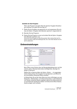 Page 779WAVELAB
Individuelle Einstellungen 32 – 779
Einstellen der Start-Vorgaben
Wenn das Programm bei jedem Start die gleichen Vorgaben-Einstellun-
gen aufweisen soll, gehen Sie wie folgt vor:
1.Stellen Sie die Vorgaben wie gewünscht ein und vergewissern Sie sich, 
dass die Option »Vorgaben beim Beenden speichern« eingeschaltet ist.
2.Beenden Sie das Programm.
3.Starten Sie das Programm erneut und schalten Sie die Option »Vorgaben 
beim Beenden speichern« aus.
Jetzt können Sie die Vorgaben für diese Sitzung...