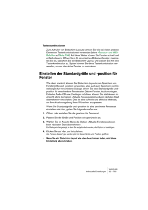 Page 793WAVELAB
Individuelle Einstellungen 32 – 793
Tastenkombinationen
Zum Aufrufen von Bildschirm-Layouts können Sie wie bei vielen anderen 
Elementen Tastenkombinationen verwenden (siehe »Tastatur- und MIDI-
Befehle« auf Seite 794). Auf diese Weise können Sie Fenster schnell und 
einfach steuern. Öffnen Sie z. B. ein einzelnes Dokumentfenster, maximie-
ren Sie es, speichern Sie ein Bildschirm-Layout, und weisen Sie ihm eine 
Tastenkombination zu. Später können Sie diese Tastenkombination ver-
wenden, um nur...