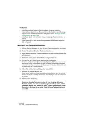 Page 796WAVELAB
32 – 796 Individuelle Einstellungen
Die Spalten
• In der Beschreibung-Spalte sind die verfügbaren Vorgänge aufgeführt.
• In der nächsten Spalte können Sie zwischen drei Modi wählen, durch die festge-
legt wird, wann eine Tastenkombination verfügbar ist (siehe »Festlegen der Ein-
schaltoptionen« auf Seite 798).
• In der Taste-Spalte wird die für den Vorgang festgelegte Tastenkombination an-
gezeigt.
• In der Spalte »MIDI-Event« werden die zugewiesenen MIDI-Befehle aufgeführt 
(falls vorhanden)....