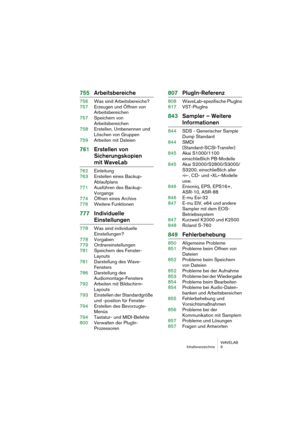 Page 9 
WAVELAB
Inhaltsverzeichnis 9
 
755Arbeitsbereiche
 
756Was sind Arbeitsbereiche?
757Erzeugen und Öffnen von 
Arbeitsbereichen
757Speichern von 
Arbeitsbereichen
758Erstellen, Umbenennen und 
Löschen von Gruppen
759Arbeiten mit Dateien
 
761Erstellen von 
Sicherungskopien 
 
mit WaveLab
 
762Einleitung
763Erstellen eines Backup-
Ablaufplans
771Ausführen des Backup-
Vorgangs
774Öffnen eines Archivs
776Weitere Funktionen
 
777Individuelle 
 
Einstellungen
 
778Was sind individuelle 
Einstellungen?...