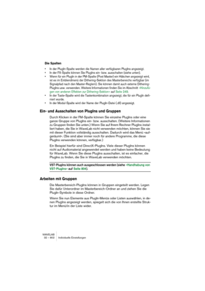Page 802WAVELAB
32 – 802 Individuelle Einstellungen
Die Spalten
• In der PlugIn-Spalte werden die Namen aller verfügbaren PlugIns angezeigt.
• In der FX-Spalte können Sie PlugIns ein- bzw. ausschalten (siehe unten).
• Wenn für ein PlugIn in der PM-Spalte (Post Master) ein Häkchen angezeigt wird, 
ist es im Einblendmenü der Dithering-Sektion des Masterbereichs verfügbar (im 
Signalpfad nach den Master-Reglern). Sie können damit auch externe Dithering-
PlugIns usw. verwenden. Weitere Informationen finden Sie im...