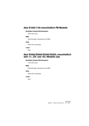 Page 845WAVELAB
Sampler – Weitere Informationen 34 – 845
Akai S1000/1100 einschließlich PB-Modelle
Benötigtes Sampler-Betriebssystem:
4.30 oder neuer.
MIDI:
Wird benötigt. Unterstützt auch SDS.
SCSI:
Wird nicht unterstützt.
Loops:
Eine.
Akai S2000/S2800/S3000/S3200, einschließlich 
aller »i«-, CD- und »XL«-Modelle usw.
Benötigtes Sampler-Betriebssystem:
1.50 oder neuer.
MIDI:
Wird benötigt. Unterstützt auch SDS.
SCSI:
Wird nicht unterstützt.
Loops:
Eine. 