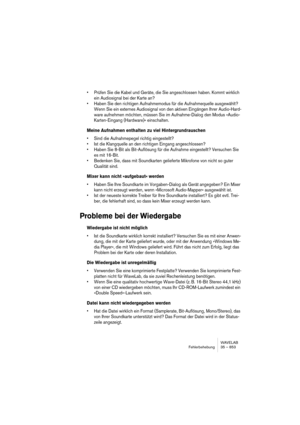 Page 853WAVELAB
Fehlerbehebung 35 – 853
• Prüfen Sie die Kabel und Geräte, die Sie angeschlossen haben. Kommt wirklich 
ein Audiosignal bei der Karte an?
• Haben Sie den richtigen Aufnahmemodus für die Aufnahmequelle ausgewählt? 
Wenn Sie ein externes Audiosignal von den aktiven Eingängen Ihrer Audio-Hard-
ware aufnehmen möchten, müssen Sie im Aufnahme-Dialog den Modus »Audio-
Karten-Eingang (Hardware)« einschalten.
Meine Aufnahmen enthalten zu viel Hintergrundrauschen
• Sind die Aufnahmepegel richtig...