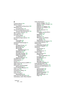 Page 874WAVELAB
 874 Index
A
Achtkanal-Modus 560
AES-31-Dateien
Importieren und Exportieren 588
Aktualisieren der 
Auswahlanalyse 165
Aktuelle Fensterpositionen beim 
nächsten Start übernehmen 793
Alle Anzeigen einfrieren 164
Alles speichern 126
Am Nulldurchgang 
ausrichten 99, 100
Am Positionszeiger abhören 165
Ändern
Clip-Größe 453
Lautstärke 188
Anfang bei Positionszeiger 91
Anzeigen
Anzeigen-Fenster 167
Beschreibung 164
Bit-Anzeige 180
FFT-Anzeige
(Spektralanalyse) 176
Masterbereich 235
Oszilloskop 183...