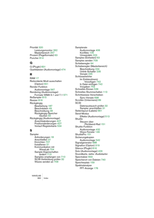 Page 882WAVELAB
 882 Index
Priorität 320
Leistungsmonitor 262
Masterbereich 257
Prozent (Pegelformate) 63
Puncher 814
Q
Q (PlugIn) 831
Quelldateien (Audiomontage) 474
R
RAM 17
Redundante Modi ausschalten 
(Option) 551
Render-Funktion
Audiomontage 567
Rendering (Audiomontage)
Formate WMA 5.1 und 7.1 571
ReSampler 815
Resizer 816
Rückgängig
Bearbeitung 187
Beschränken 49
Beschreibung 48
Rückgängig-Speicher 
löschen 50
Rückgängig (Audiomontage)
Ansichtsänderungen 427
Positionsänderungen 427
Verlauf-Registerkarte...