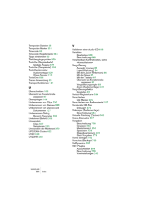 Page 884WAVELAB
 884 Index
Temporäre Dateien 28
Temporäre Marker 351
Timecode 63
Timecode-Registerkarte 264
Tipps einblenden 59
Titelübergänge prüfen 579
Tonhöhe (Registerkarte)
Globale Analyse 671
Tonhöhe (Samplerate) 105
Tonhöhenkorrektur
Audiomontage 509
Wave-Fenster 213
ToolsOne 836
Tracer-Anwendung 33
Transportfunktionen 141
U
Überschreiben 109
Übersicht an Fensterbreite 
anpassen 87
Überspringen 144
Umbenennen von Clips 330
Umbenennen von Dateien 328
Umbenennen von Dateien und 
Dokumenten 127...